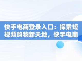 快手电商登录入口：探索短视频购物新天地，快手电商登录入口官网网址是什么 