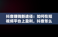 抖音赚钱新途径：如何在短视频平台上盈利，抖音怎么赚钱2020 