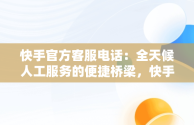 快手官方客服电话：全天候人工服务的便捷桥梁，快手官方客服电话24小时人工服务热线为什么不接电话 