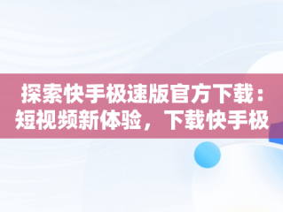 探索快手极速版官方下载：短视频新体验，下载快手极速版官方版 