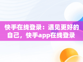 快手在线登录：遇见更好的自己，快手app在线登录 