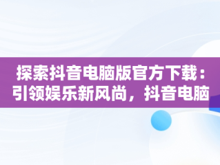 探索抖音电脑版官方下载：引领娱乐新风尚，抖音电脑版叫什么名字 