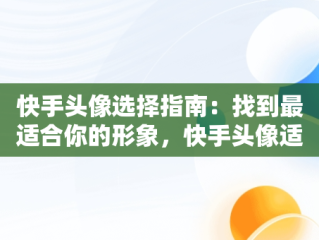 快手头像选择指南：找到最适合你的形象，快手头像适合什么图片 