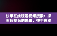 快手在线观看视频搜索：探索短视频的未来，快手在线观看视频搜索不到了 