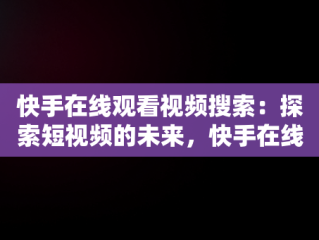 快手在线观看视频搜索：探索短视频的未来，快手在线观看视频搜索不到了 