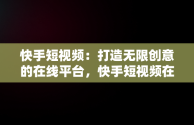 快手短视频：打造无限创意的在线平台，快手短视频在线使用教程 