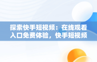 探索快手短视频：在线观看入口免费体验，快手短视频在线观看入口在线观看免费 