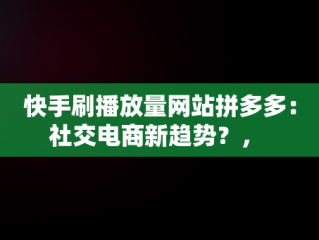 快手刷播放量网站拼多多：社交电商新趋势？， 