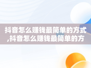抖音怎么赚钱最简单的方式,抖音怎么赚钱最简单的方式图片