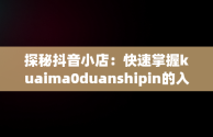 探秘抖音小店：快速掌握kuaima0duanshipin的入口网址，抖音小店官方网址 