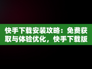 快手下载安装攻略：免费获取与体验优化，快手下载版免费下载 