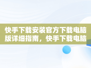 快手下载安装官方下载电脑版详细指南，快手下载电脑版官网 