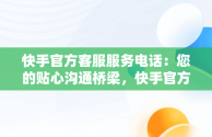 快手官方客服服务电话：您的贴心沟通桥梁，快手官方客服服务电话24小时 