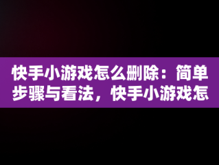 快手小游戏怎么删除：简单步骤与看法，快手小游戏怎么删除自己玩过的游戏视频 