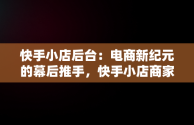 快手小店后台：电商新纪元的幕后推手，快手小店商家版 