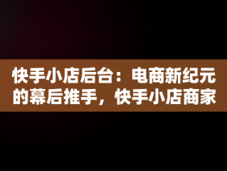 快手小店后台：电商新纪元的幕后推手，快手小店商家版 