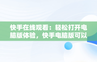 快手在线观看：轻松打开电脑版体验，快手电脑版可以看视频吗 