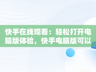 快手在线观看：轻松打开电脑版体验，快手电脑版可以看视频吗 