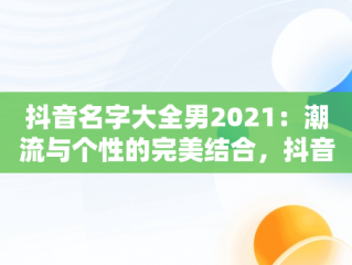 抖音名字大全男2021：潮流与个性的完美结合，抖音名字大全男2023搞笑两个字 