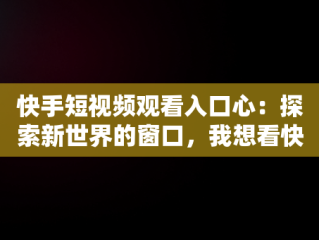 快手短视频观看入口心：探索新世界的窗口，我想看快手短视频 