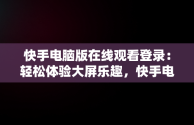 快手电脑版在线观看登录：轻松体验大屏乐趣，快手电脑版在线观看登录不上 