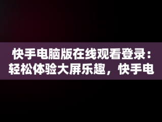快手电脑版在线观看登录：轻松体验大屏乐趣，快手电脑版在线观看登录不上 