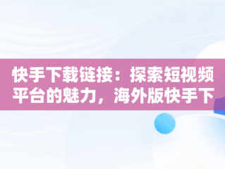 快手下载链接：探索短视频平台的魅力，海外版快手下载链接 