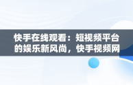 快手在线观看：短视频平台的娱乐新风尚，快手视频网页在线 