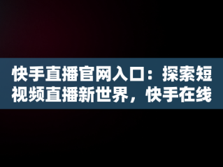 快手直播官网入口：探索短视频直播新世界，快手在线直播平台 