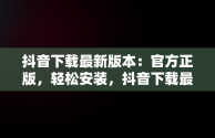 抖音下载最新版本：官方正版，轻松安装，抖音下载最新版本官方正版载安装免费 