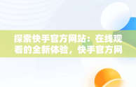 探索快手官方网站：在线观看的全新体验，快手官方网站在线观看视频 