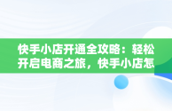 快手小店开通全攻略：轻松开启电商之旅，快手小店怎么开通商品橱窗 