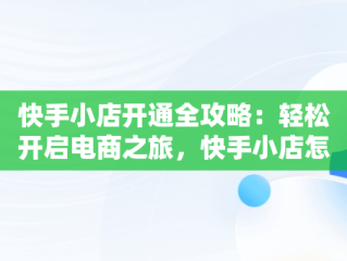 快手小店开通全攻略：轻松开启电商之旅，快手小店怎么开通商品橱窗 