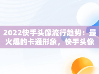 2022快手头像流行趋势：最火爆的卡通形象，快手头像 霸气 卡通 