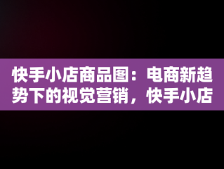 快手小店商品图：电商新趋势下的视觉营销，快手小店商品图片什么尺寸 