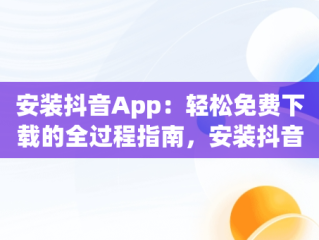 安装抖音App：轻松免费下载的全过程指南，安装抖音app免费下载 