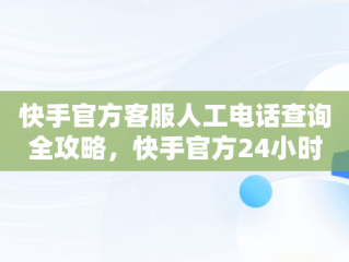 快手官方客服人工电话查询全攻略，快手官方24小时人工 