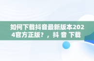 如何下载抖音最新版本2024官方正版？，抖 音 下载 