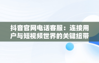 抖音官网电话客服：连接用户与短视频世界的关键纽带，抖音官网电话客服人工服务 