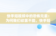 快手短视频中的恐怖元素：为何我们欲罢不能，快手短视频观看恐怖片怎么弄 