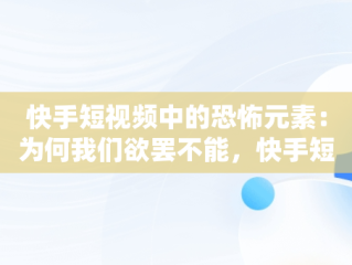 快手短视频中的恐怖元素：为何我们欲罢不能，快手短视频观看恐怖片怎么弄 