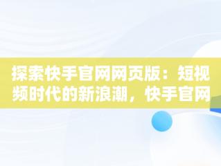 探索快手官网网页版：短视频时代的新浪潮，快手官网网页版入口 