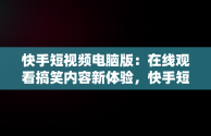 快手短视频电脑版：在线观看搞笑内容新体验，快手短视频电脑版在线观看搞笑视频 