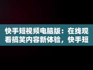 快手短视频电脑版：在线观看搞笑内容新体验，快手短视频电脑版在线观看搞笑视频 