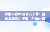 探索抖音PC端官方下载：解锁全新娱乐体验，抖音pc端官方下载 