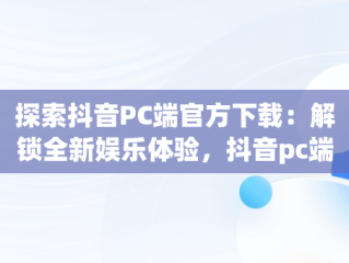 探索抖音PC端官方下载：解锁全新娱乐体验，抖音pc端官方下载 