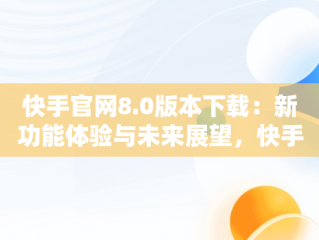 快手官网8.0版本下载：新功能体验与未来展望，快手官网下载最新版本 