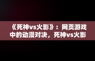 《死神vs火影》：网页游戏中的动漫对决，死神vs火影网页游戏在线玩 