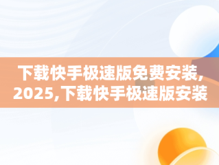 下载快手极速版免费安装,2025,下载快手极速版安装