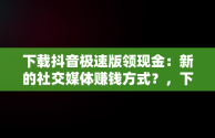 下载抖音极速版领现金：新的社交媒体赚钱方式？，下载抖音极速版领现金是真的吗? 